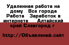 Удаленная работа на дому - Все города Работа » Заработок в интернете   . Алтайский край,Славгород г.